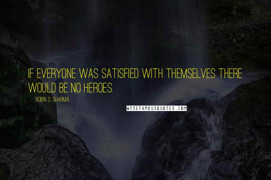 Robin S. Sharma Quotes: If everyone was satisfied with themselves there would be no heroes.