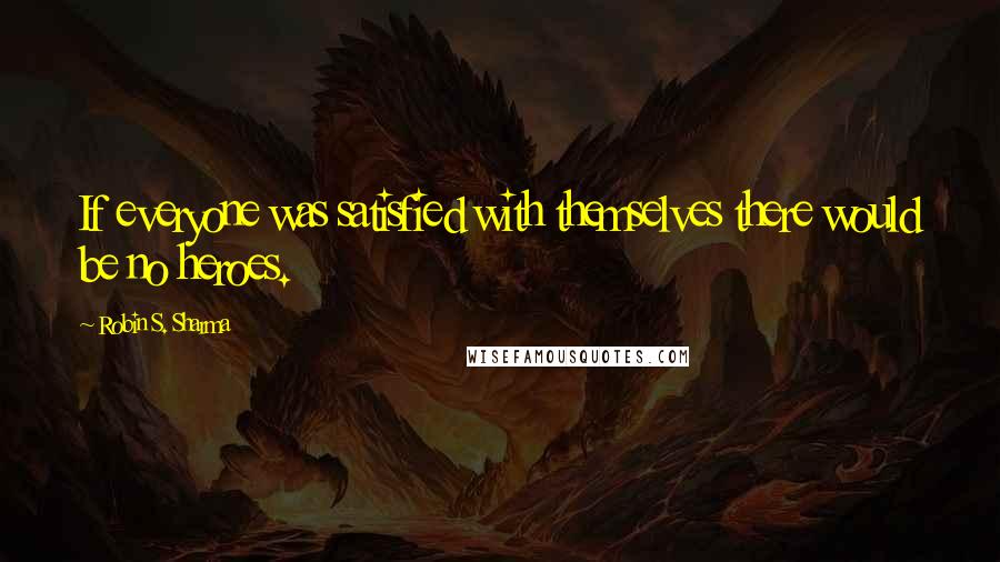 Robin S. Sharma Quotes: If everyone was satisfied with themselves there would be no heroes.