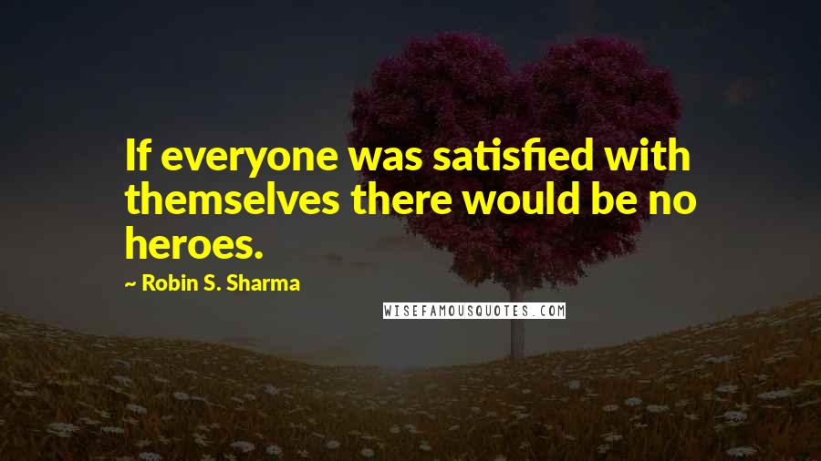 Robin S. Sharma Quotes: If everyone was satisfied with themselves there would be no heroes.