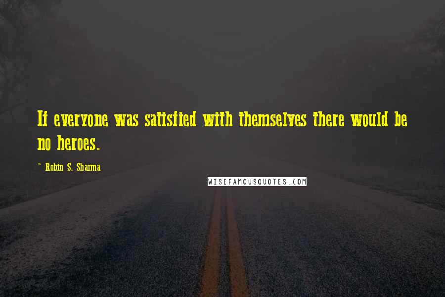 Robin S. Sharma Quotes: If everyone was satisfied with themselves there would be no heroes.