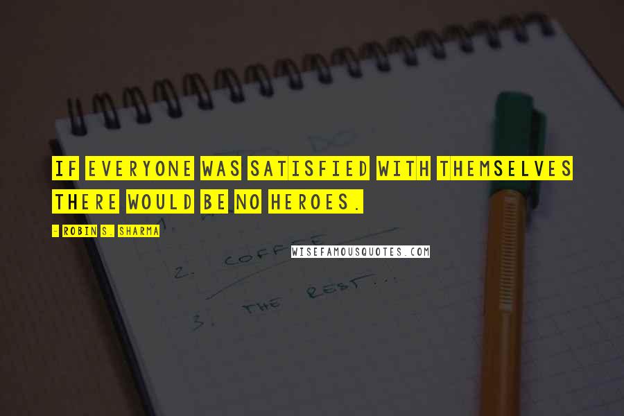 Robin S. Sharma Quotes: If everyone was satisfied with themselves there would be no heroes.