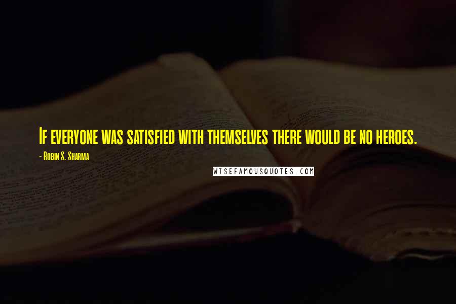 Robin S. Sharma Quotes: If everyone was satisfied with themselves there would be no heroes.