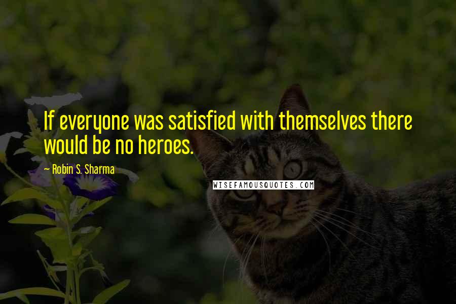 Robin S. Sharma Quotes: If everyone was satisfied with themselves there would be no heroes.