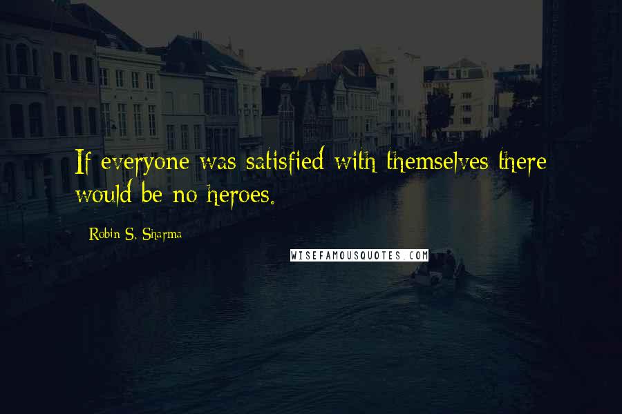 Robin S. Sharma Quotes: If everyone was satisfied with themselves there would be no heroes.