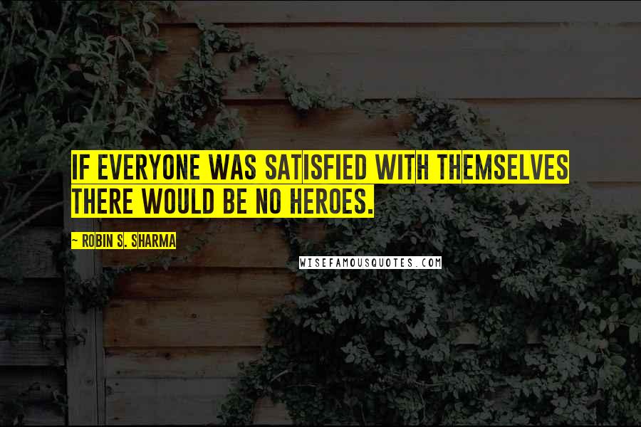 Robin S. Sharma Quotes: If everyone was satisfied with themselves there would be no heroes.