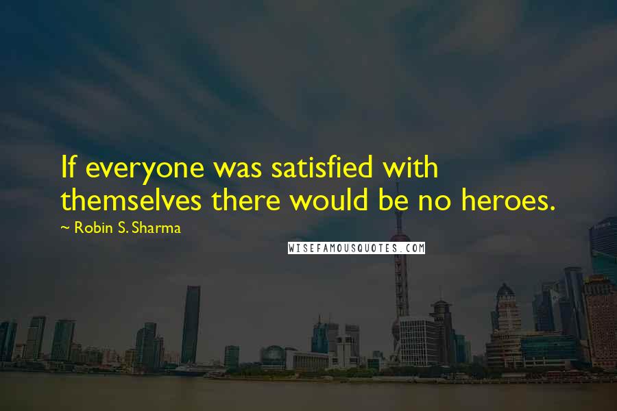 Robin S. Sharma Quotes: If everyone was satisfied with themselves there would be no heroes.