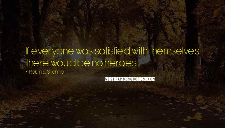 Robin S. Sharma Quotes: If everyone was satisfied with themselves there would be no heroes.