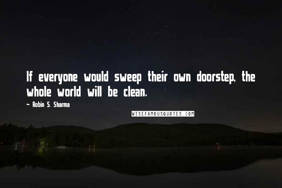 Robin S. Sharma Quotes: If everyone would sweep their own doorstep, the whole world will be clean.