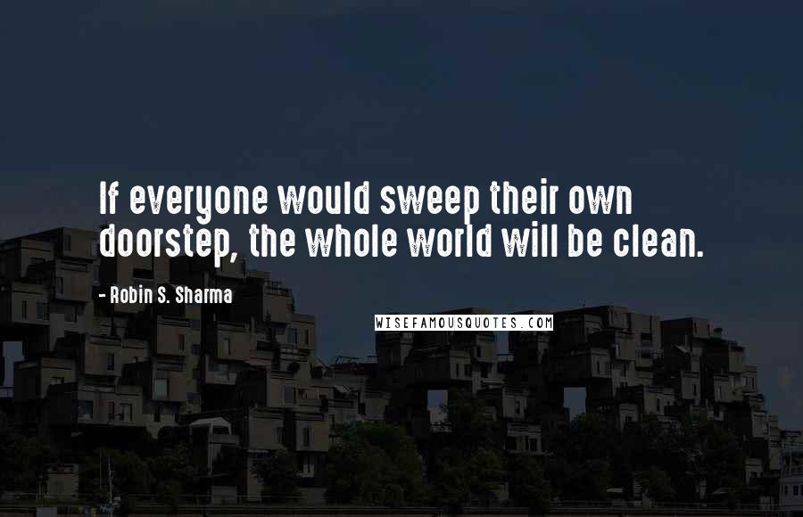 Robin S. Sharma Quotes: If everyone would sweep their own doorstep, the whole world will be clean.