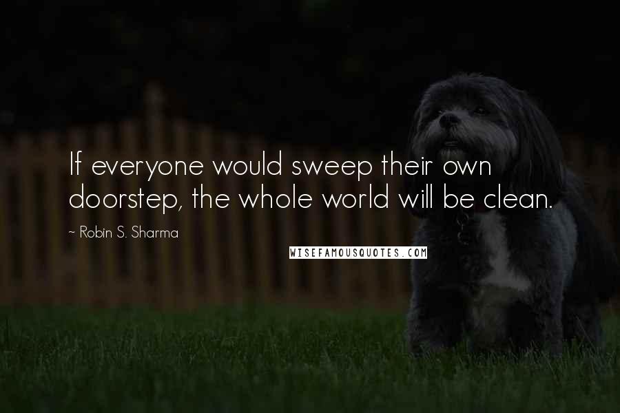 Robin S. Sharma Quotes: If everyone would sweep their own doorstep, the whole world will be clean.