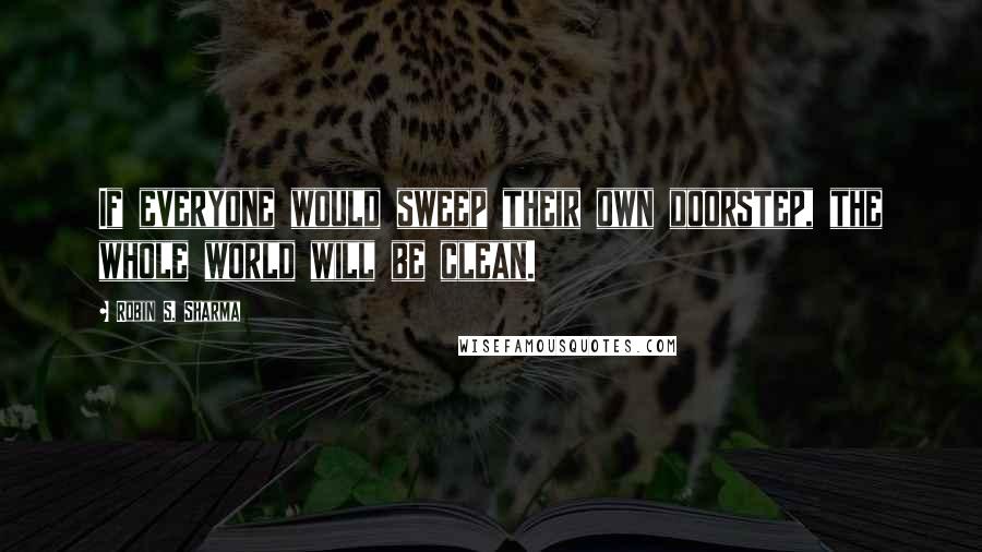 Robin S. Sharma Quotes: If everyone would sweep their own doorstep, the whole world will be clean.