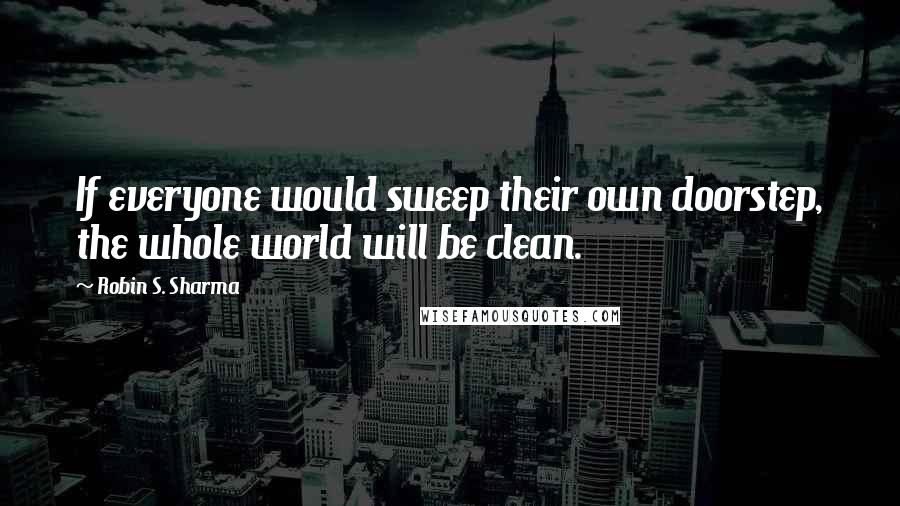 Robin S. Sharma Quotes: If everyone would sweep their own doorstep, the whole world will be clean.