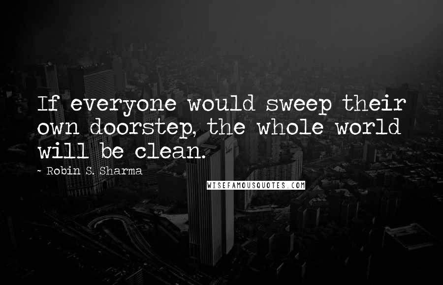 Robin S. Sharma Quotes: If everyone would sweep their own doorstep, the whole world will be clean.
