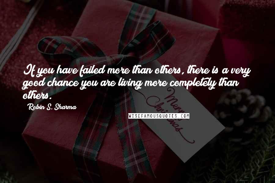 Robin S. Sharma Quotes: If you have failed more than others, there is a very good chance you are living more completely than others.
