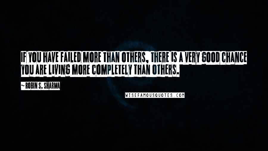 Robin S. Sharma Quotes: If you have failed more than others, there is a very good chance you are living more completely than others.