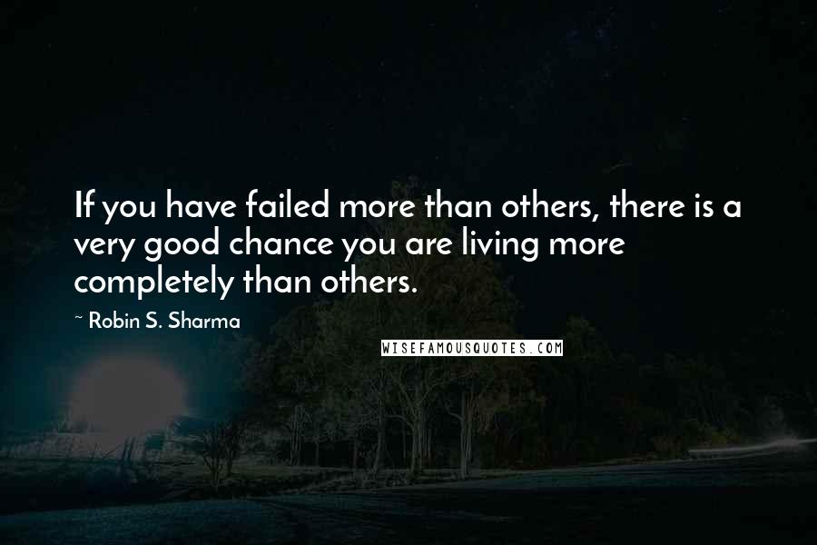 Robin S. Sharma Quotes: If you have failed more than others, there is a very good chance you are living more completely than others.
