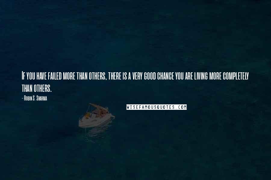 Robin S. Sharma Quotes: If you have failed more than others, there is a very good chance you are living more completely than others.