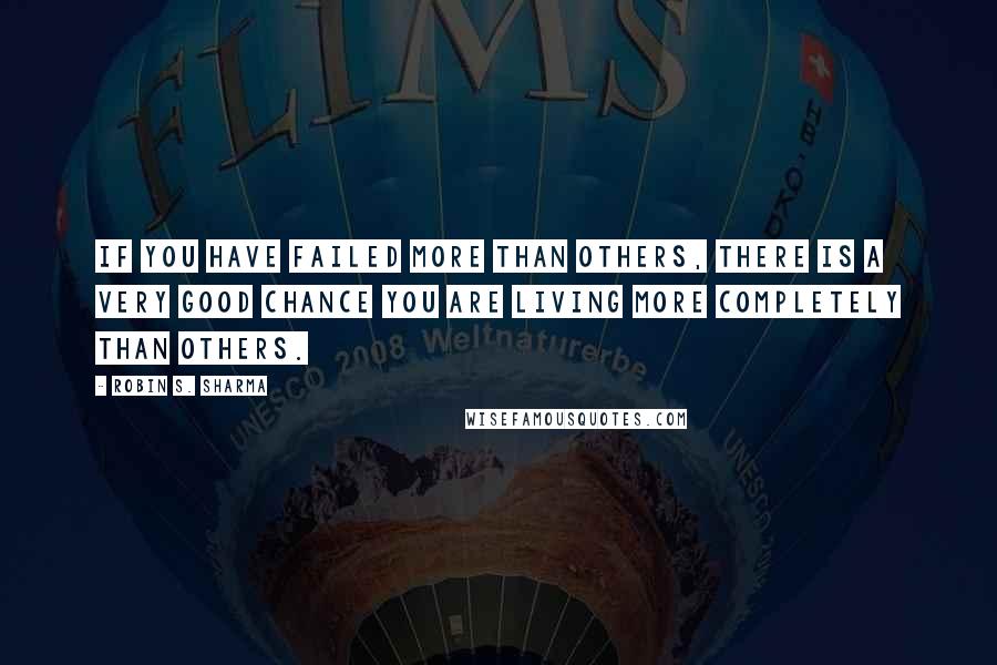 Robin S. Sharma Quotes: If you have failed more than others, there is a very good chance you are living more completely than others.