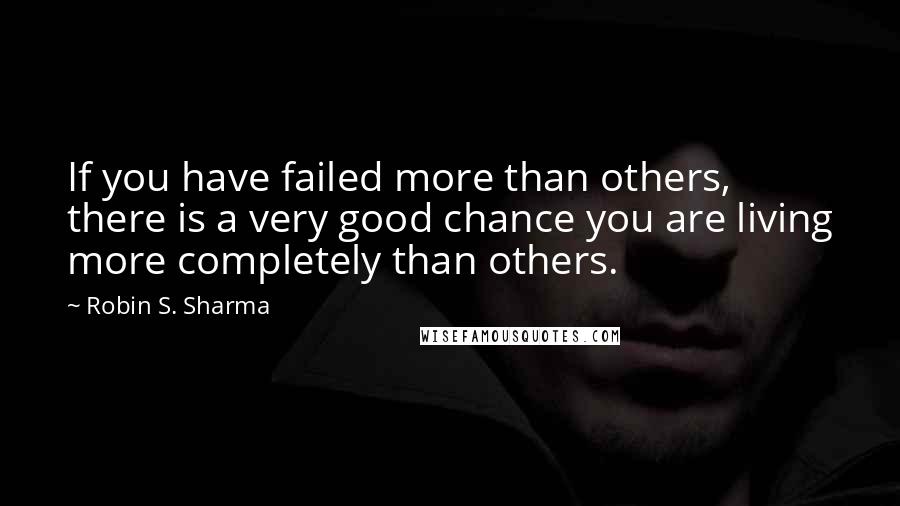 Robin S. Sharma Quotes: If you have failed more than others, there is a very good chance you are living more completely than others.