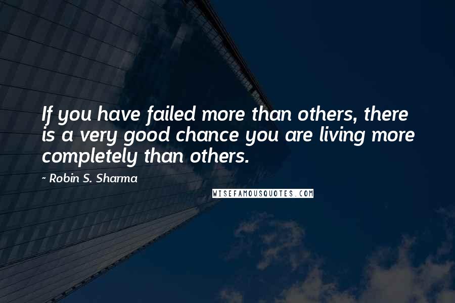 Robin S. Sharma Quotes: If you have failed more than others, there is a very good chance you are living more completely than others.