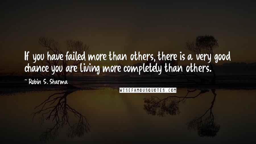 Robin S. Sharma Quotes: If you have failed more than others, there is a very good chance you are living more completely than others.