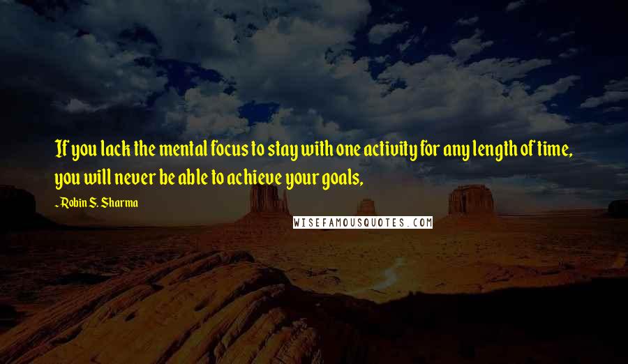 Robin S. Sharma Quotes: If you lack the mental focus to stay with one activity for any length of time, you will never be able to achieve your goals,