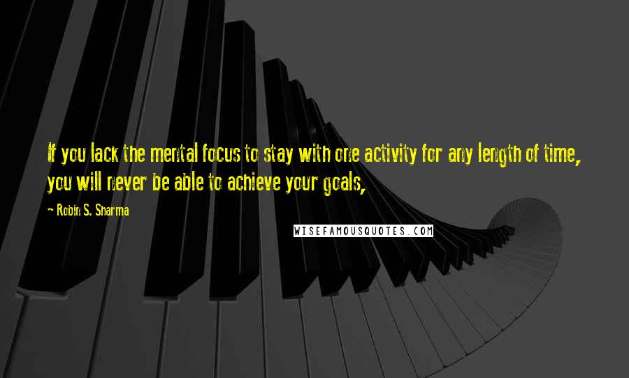 Robin S. Sharma Quotes: If you lack the mental focus to stay with one activity for any length of time, you will never be able to achieve your goals,