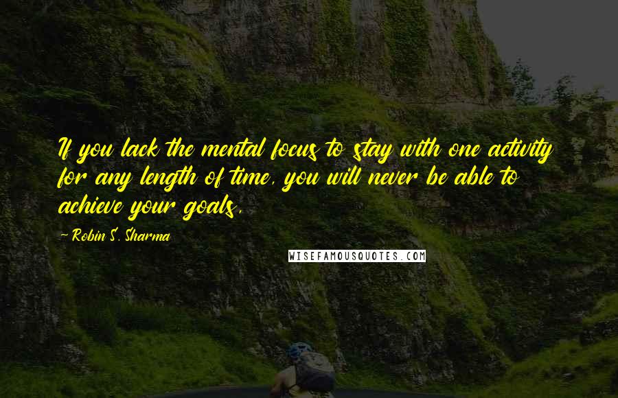 Robin S. Sharma Quotes: If you lack the mental focus to stay with one activity for any length of time, you will never be able to achieve your goals,