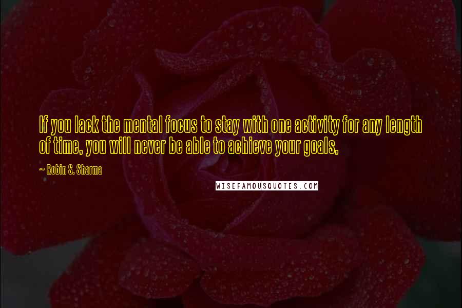 Robin S. Sharma Quotes: If you lack the mental focus to stay with one activity for any length of time, you will never be able to achieve your goals,