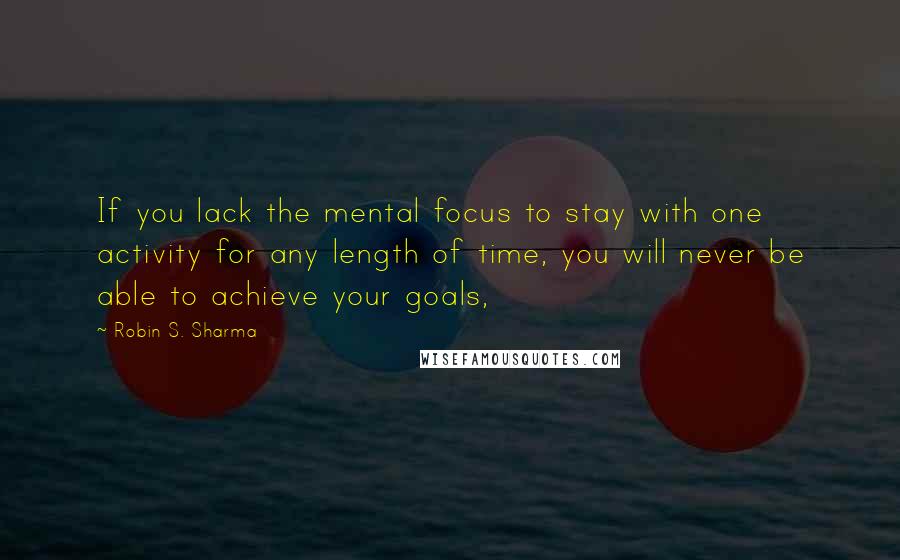 Robin S. Sharma Quotes: If you lack the mental focus to stay with one activity for any length of time, you will never be able to achieve your goals,