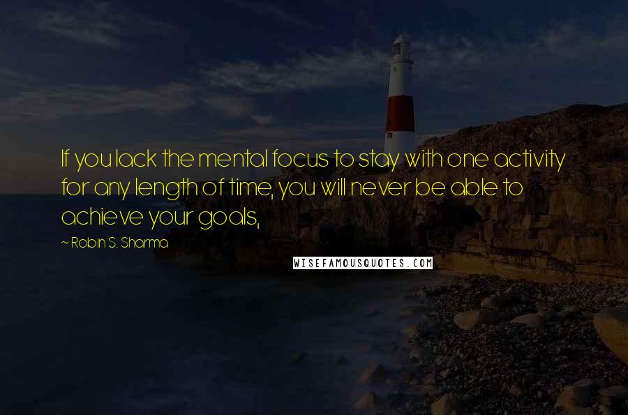 Robin S. Sharma Quotes: If you lack the mental focus to stay with one activity for any length of time, you will never be able to achieve your goals,