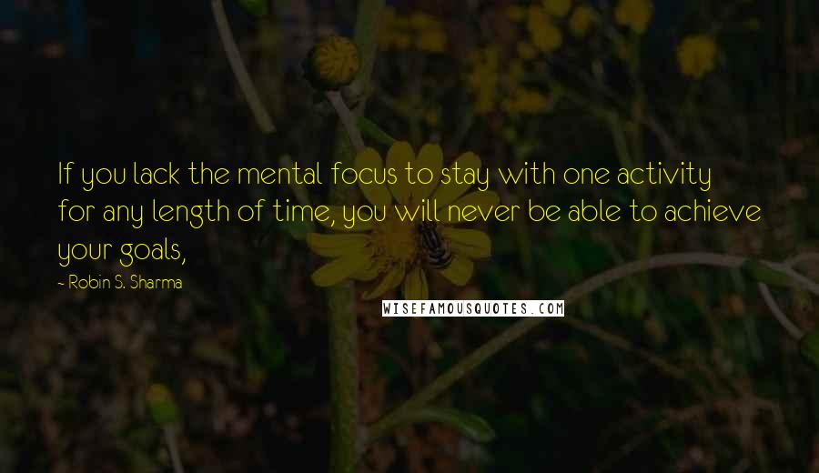 Robin S. Sharma Quotes: If you lack the mental focus to stay with one activity for any length of time, you will never be able to achieve your goals,