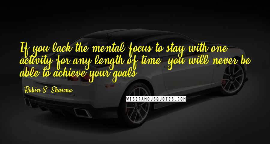 Robin S. Sharma Quotes: If you lack the mental focus to stay with one activity for any length of time, you will never be able to achieve your goals,