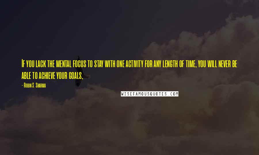 Robin S. Sharma Quotes: If you lack the mental focus to stay with one activity for any length of time, you will never be able to achieve your goals,