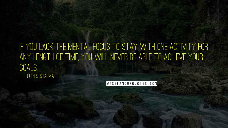 Robin S. Sharma Quotes: If you lack the mental focus to stay with one activity for any length of time, you will never be able to achieve your goals,