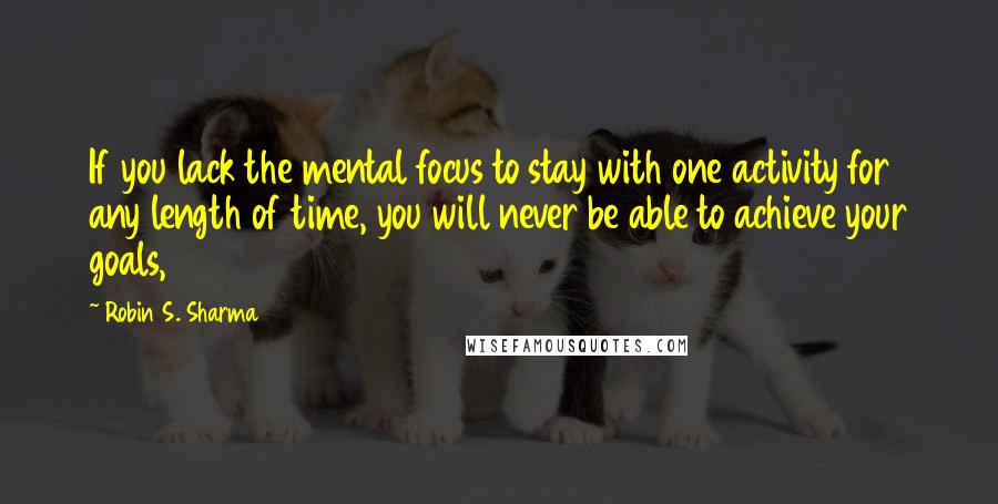 Robin S. Sharma Quotes: If you lack the mental focus to stay with one activity for any length of time, you will never be able to achieve your goals,
