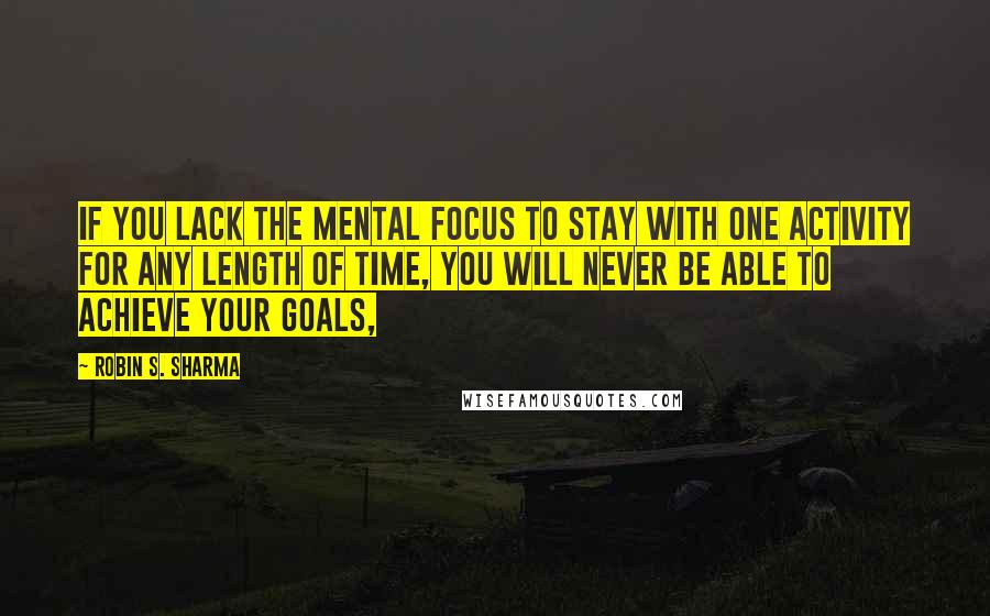 Robin S. Sharma Quotes: If you lack the mental focus to stay with one activity for any length of time, you will never be able to achieve your goals,