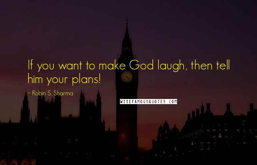 Robin S. Sharma Quotes: If you want to make God laugh, then tell him your plans!