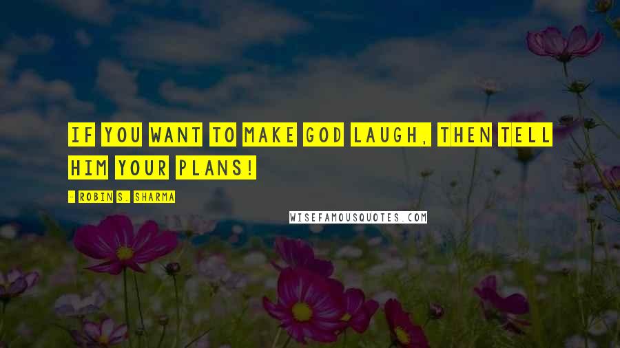 Robin S. Sharma Quotes: If you want to make God laugh, then tell him your plans!