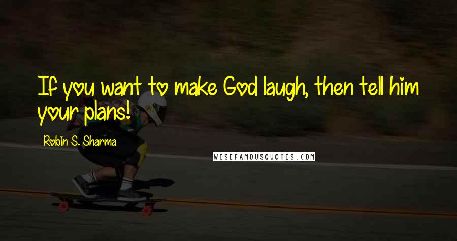 Robin S. Sharma Quotes: If you want to make God laugh, then tell him your plans!