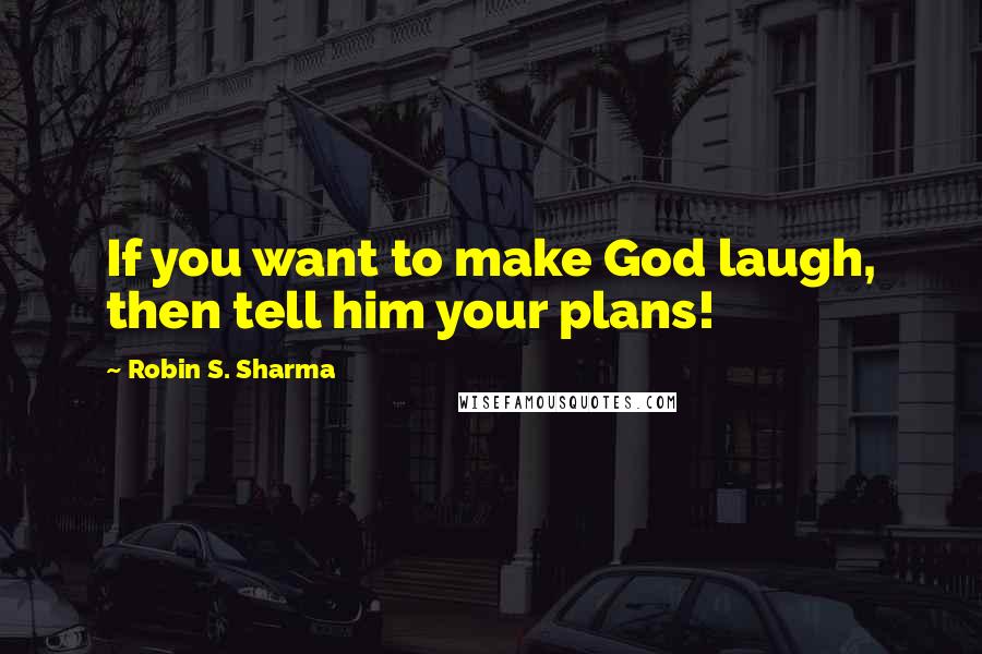 Robin S. Sharma Quotes: If you want to make God laugh, then tell him your plans!