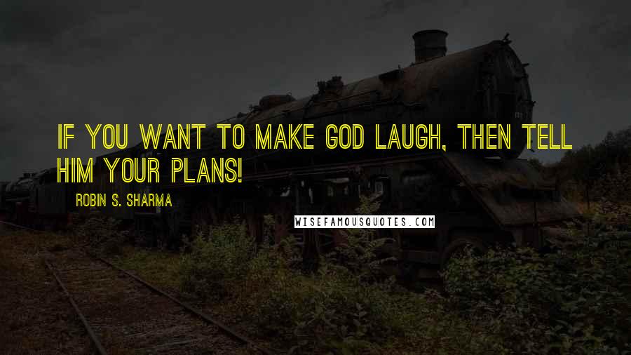 Robin S. Sharma Quotes: If you want to make God laugh, then tell him your plans!