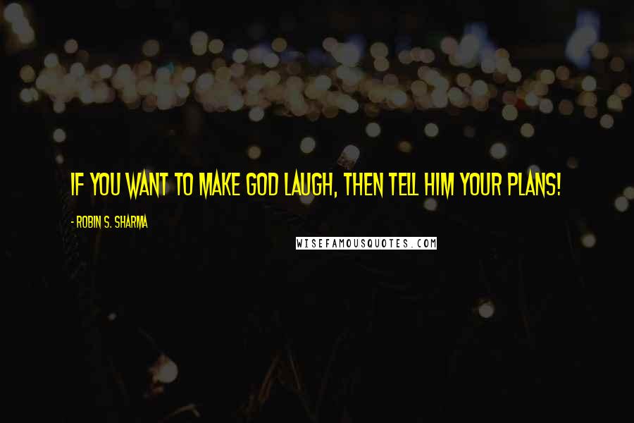 Robin S. Sharma Quotes: If you want to make God laugh, then tell him your plans!