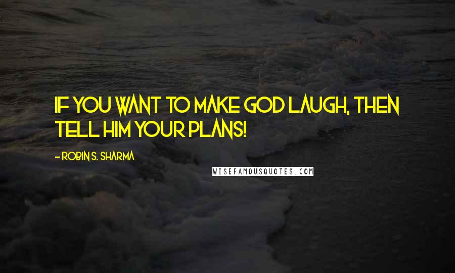 Robin S. Sharma Quotes: If you want to make God laugh, then tell him your plans!