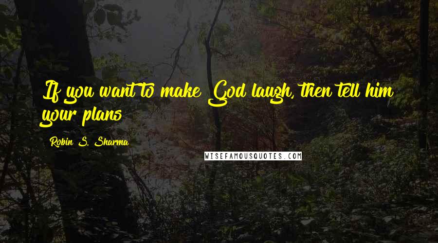 Robin S. Sharma Quotes: If you want to make God laugh, then tell him your plans!