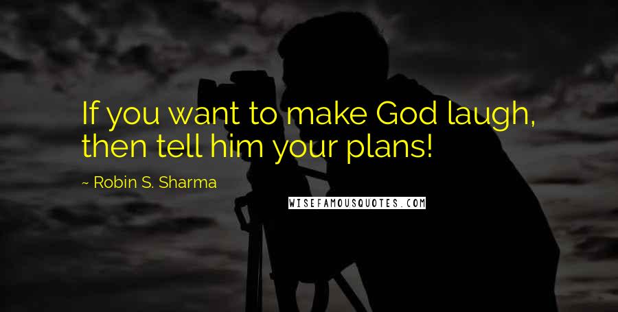 Robin S. Sharma Quotes: If you want to make God laugh, then tell him your plans!