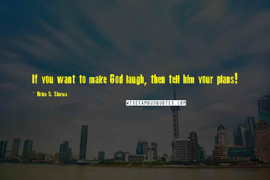 Robin S. Sharma Quotes: If you want to make God laugh, then tell him your plans!