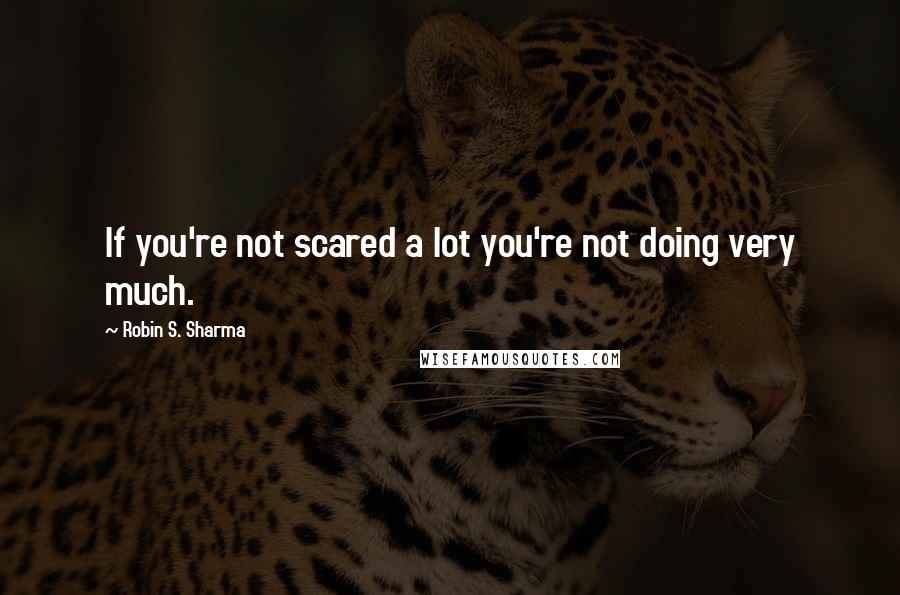 Robin S. Sharma Quotes: If you're not scared a lot you're not doing very much.