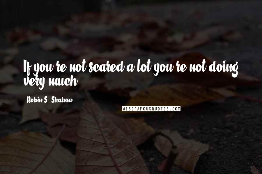 Robin S. Sharma Quotes: If you're not scared a lot you're not doing very much.