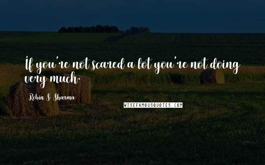 Robin S. Sharma Quotes: If you're not scared a lot you're not doing very much.